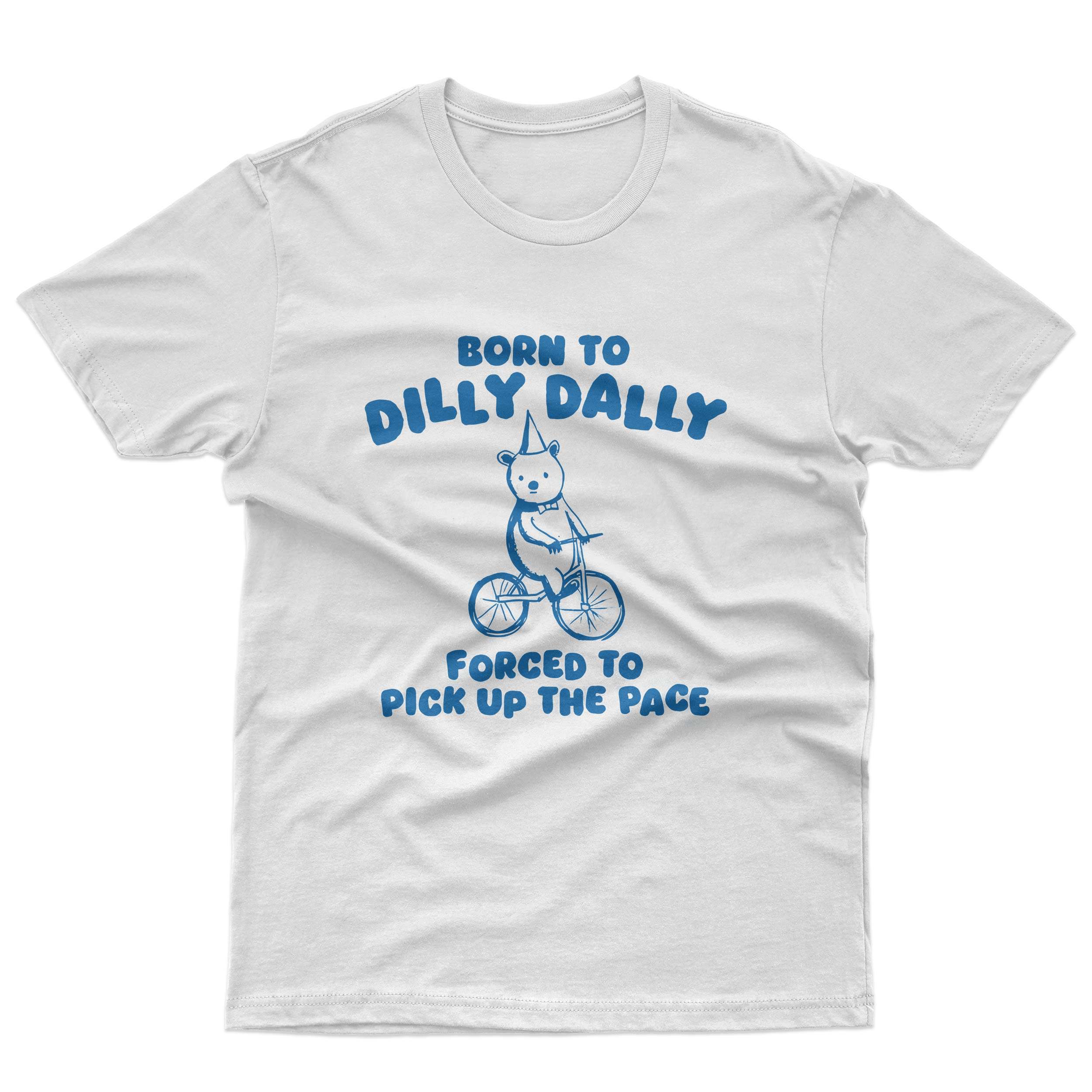 Born To Dilly Dally Forced To Pick Up The Pace T-Shirt